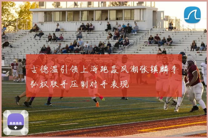 古德温引领上海跑轰风潮张镇麟李弘权联手压制对手表现