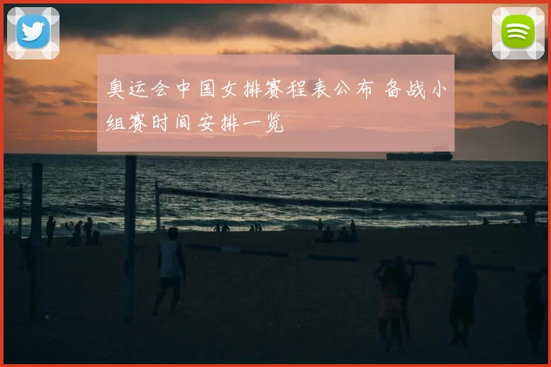 奥运会中国女排赛程表公布 备战小组赛时间安排一览