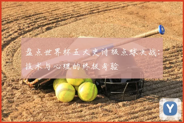 盘点世界杯五大史诗级点球决战：技术与心理的终极考验