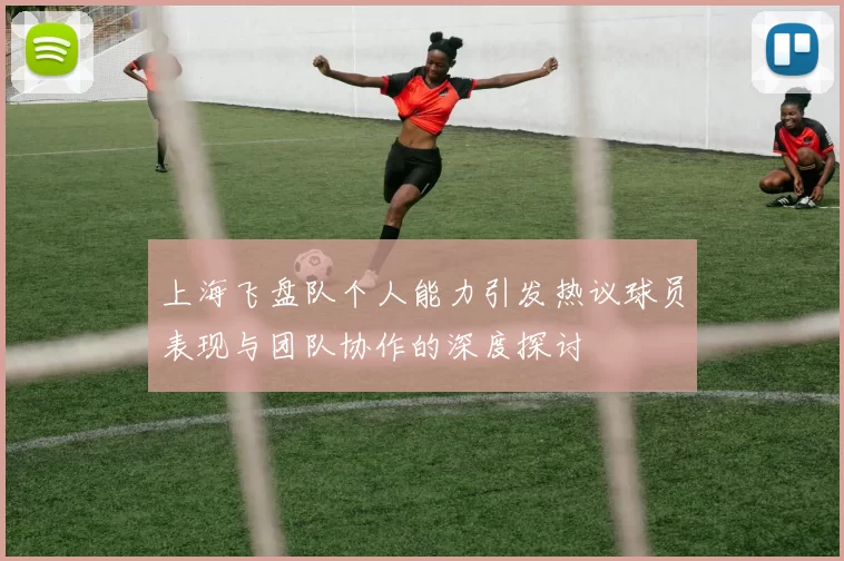 上海飞盘队个人能力引发热议球员表现与团队协作的深度探讨